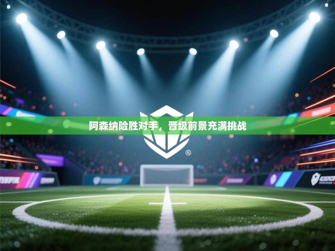 阿森纳险胜对手，晋级前景充满挑战