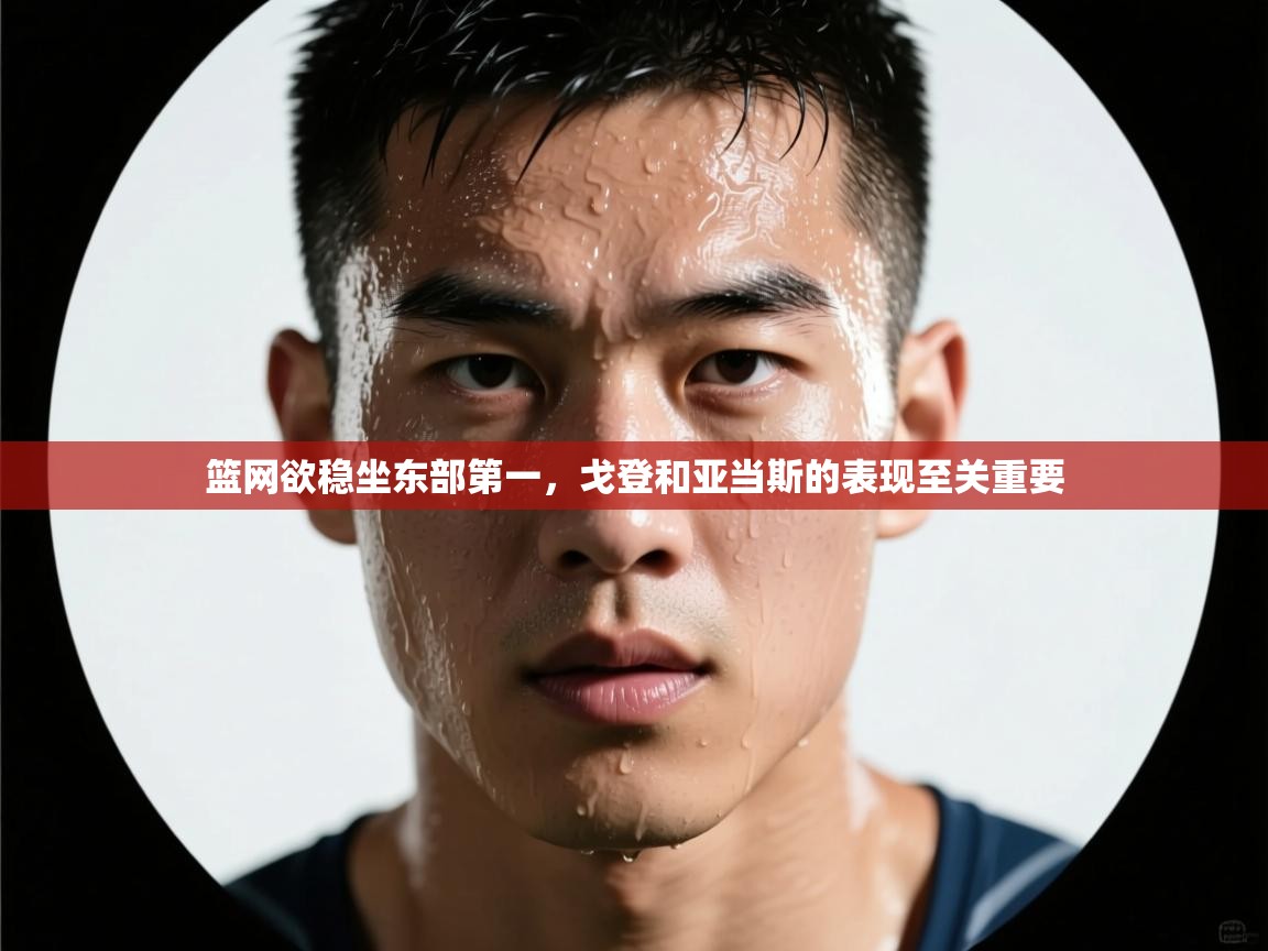 篮网欲稳坐东部第一，戈登和亚当斯的表现至关重要