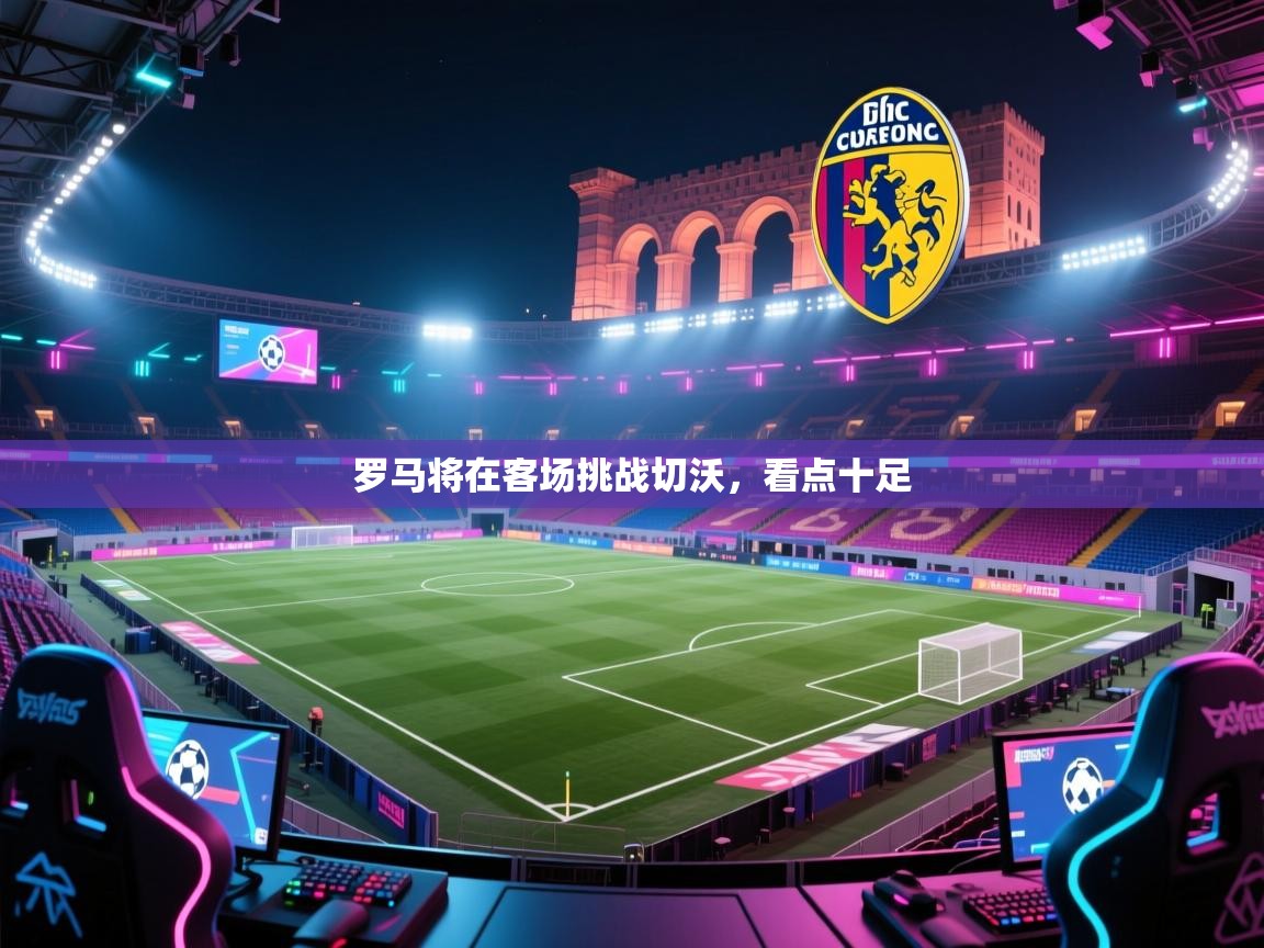 罗马将在客场挑战切沃，看点十足  第1张